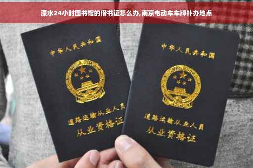 溧水24小时图书馆的借书证怎么办,南京电动车车牌补办地点