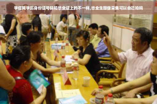 学信网学历身份证号码和毕业证上的不一样,毕业生图像采集可以自己拍吗