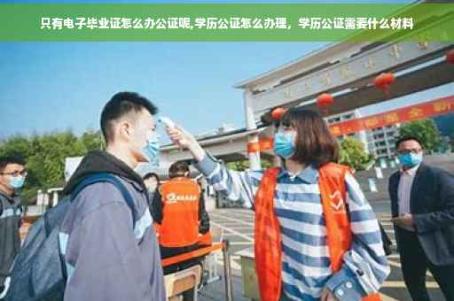 只有电子毕业证怎么办公证呢,学历公证怎么办理，学历公证需要什么材料