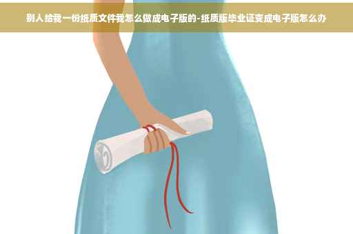 别人给我一份纸质文件我怎么做成电子版的-纸质版毕业证变成电子版怎么办