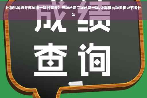 计算机等级考试从哪一级开始考?三级还是二级还是一级,计算机高级资格证书考什么 计算机等级考试从哪一级开始考?三级还是二级还是一级,计算机高级资格证书考什么