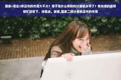 国家c语言2级证书的作用大不大？等于是什么级别的计算机水平了？有知道的麻烦帮忙回答下，详细点。谢谢,国家二级计算机证书的作用