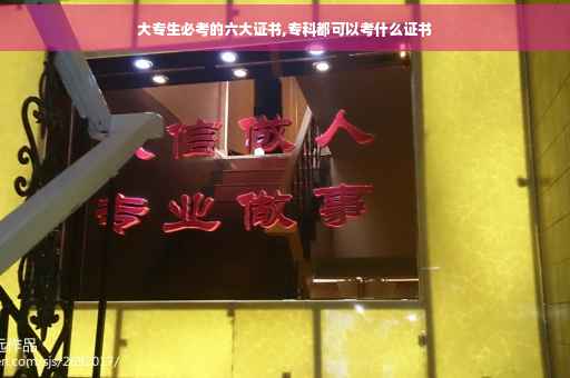 大专生必考的六大证书,专科都可以考什么证书 大专生必考的六大证书,专科都可以考什么证书