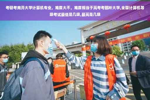 考研考南开大学计算机专业，难度大不，难度相当于高考考那所大学,全国计算机等级考试最低是几级,最高是几级