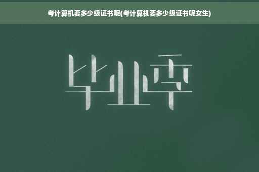 考计算机要多少级证书呢(考计算机要多少级证书呢女生)