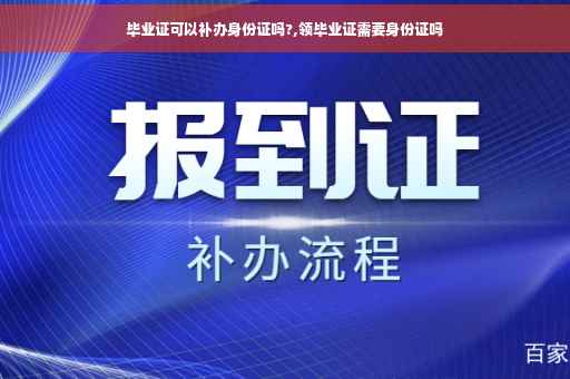 毕业证可以补办身份证吗?,领毕业证需要身份证吗