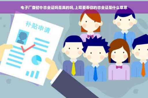 电子厂查初中毕业证吗是真的吗,上司要看你的毕业证是什么意思