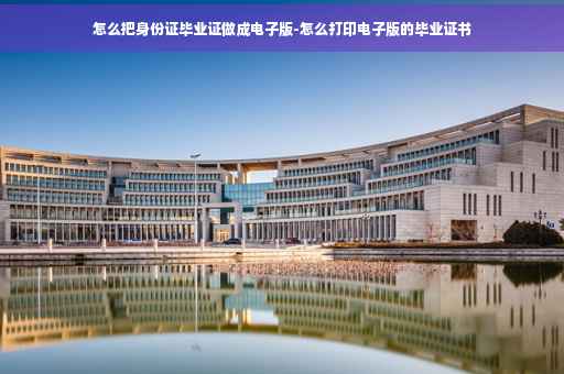 怎么把身份证毕业证做成电子版-怎么打印电子版的毕业证书