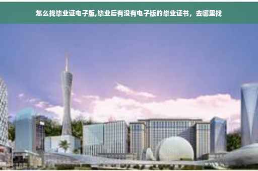 怎么找毕业证电子版,毕业后有没有电子版的毕业证书,去哪里找 怎么找毕业证电子版,毕业后有没有电子版的毕业证书,去哪里找
