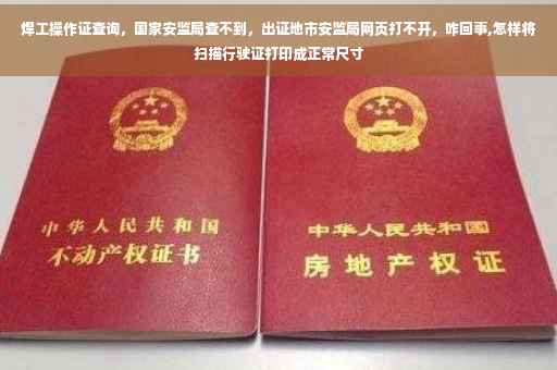 焊工操作证查询，国家安监局查不到，出证地市安监局网页打不开，咋回事,怎样将扫描行驶证打印成正常尺寸