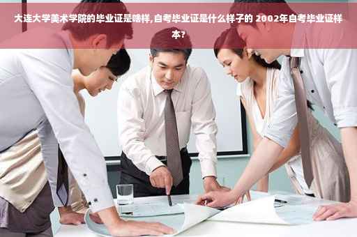 大连大学美术学院的毕业证是啥样,自考毕业证是什么样子的 2002年自考毕业证样本?