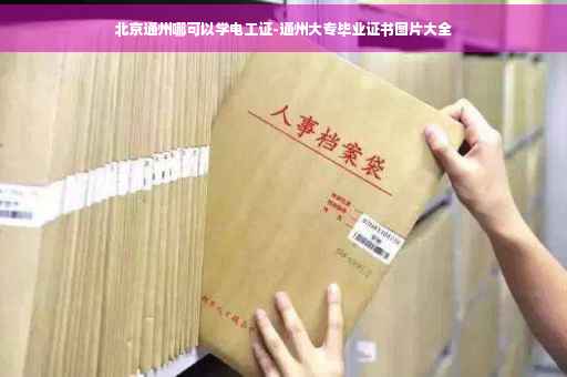 北京通州哪可以学电工证-通州大专毕业证书图片大全