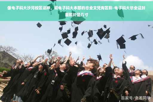 像电子科大沙河校区这种，和电子科大本部的毕业文凭有区别-电子科大毕业证封面照片是几寸
