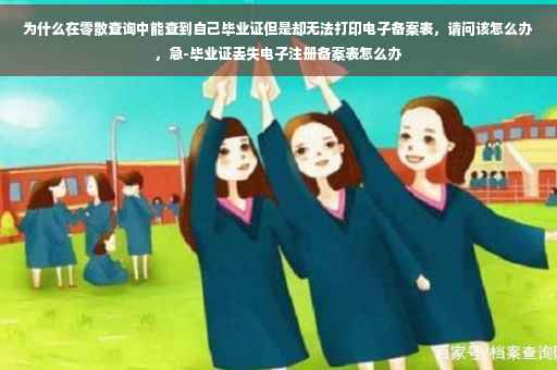 为什么在零散查询中能查到自己毕业证但是却无法打印电子备案表,请问该怎么办,急-毕业证丢失电子注册备案表怎么办 为什么在零散查询中能查到自己毕业证但是却无法打印电子备案表,请问该怎么办,急-毕业证丢失电子注册备案表怎么办