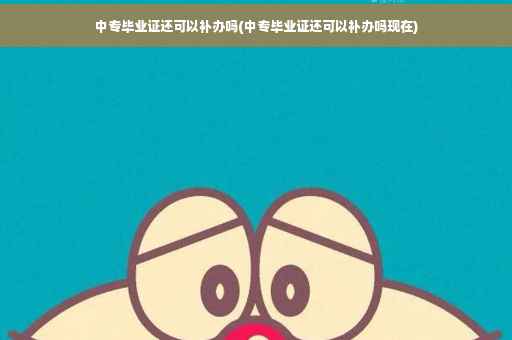 中专毕业证还可以补办吗(中专毕业证还可以补办吗现在)