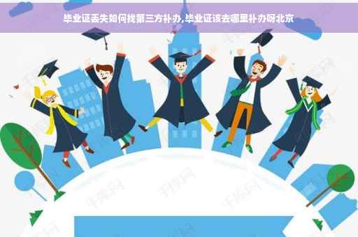 毕业证丢失如何找第三方补办,毕业证该去哪里补办呀北京
