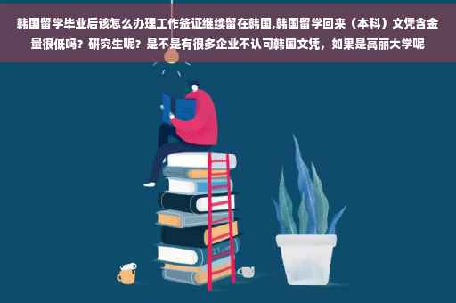 韩国留学毕业后该怎么办理工作签证继续留在韩国,韩国留学回来（本科）文凭含金量很低吗？研究生呢？是不是有很多企业不认可韩国文凭，如果是高丽大学呢