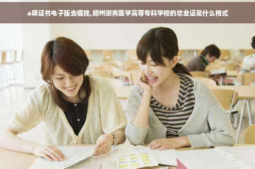 a级证书电子版去哪找,郑州澍青医学高等专科学校的毕业证是什么格式