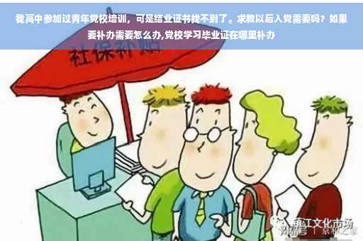 我高中参加过青年党校培训，可是结业证书找不到了。求教以后入党需要吗？如果要补办需要怎么办,党校学习毕业证在哪里补办