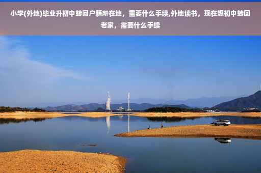 小学(外地)毕业升初中转回户籍所在地，需要什么手续,外地读书，现在想初中转回老家，需要什么手续