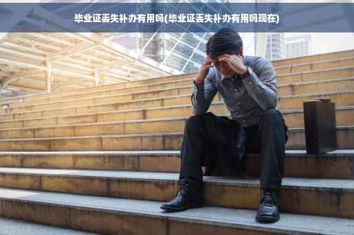 毕业证丢失补办有用吗(毕业证丢失补办有用吗现在)