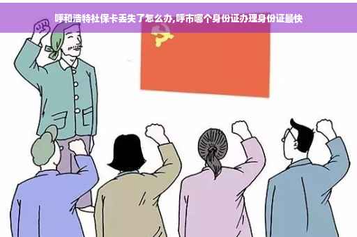 呼和浩特社保卡丢失了怎么办,呼市哪个身份证办理身份证最快