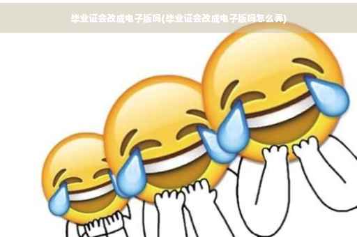 毕业证会改成电子版吗(毕业证会改成电子版吗怎么弄)