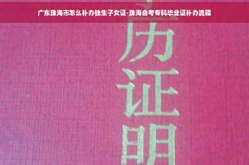 广东珠海市怎么补办独生子女证-珠海自考专科毕业证补办流程