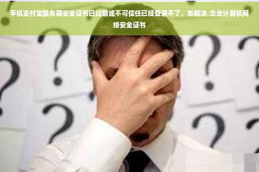 手机支付宝服务器安全证书已过期或不可信任已经登录不了，怎解决,企业计算机网络安全证书