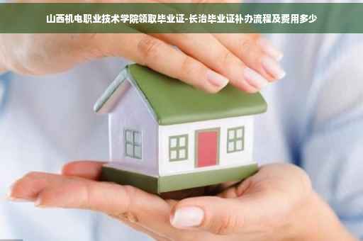 山西机电职业技术学院领取毕业证-长治毕业证补办流程及费用多少