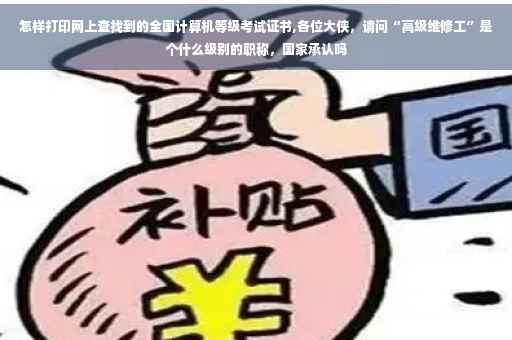 怎样打印网上查找到的全国计算机等级考试证书,各位大侠，请问“高级维修工”是个什么级别的职称，国家承认吗
