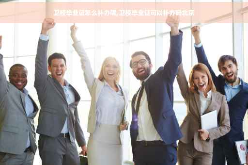 卫校毕业证怎么补办呢,卫校毕业证可以补办吗北京