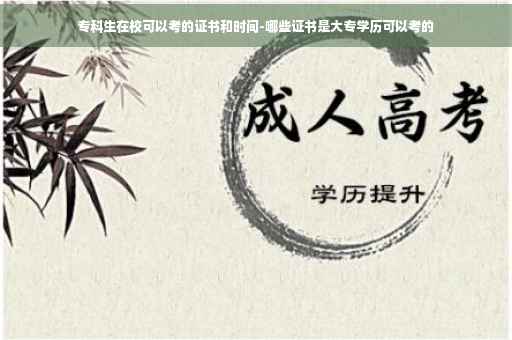 专科生在校可以考的证书和时间-哪些证书是大专学历可以考的