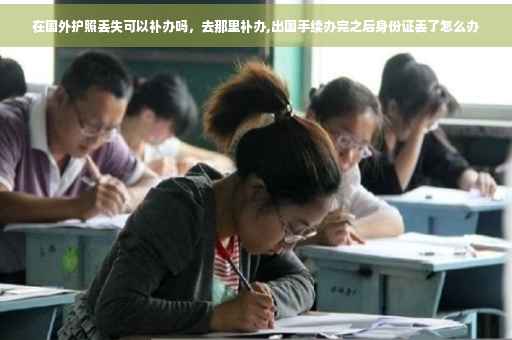 在国外护照丢失可以补办吗，去那里补办,出国手续办完之后身份证丢了怎么办