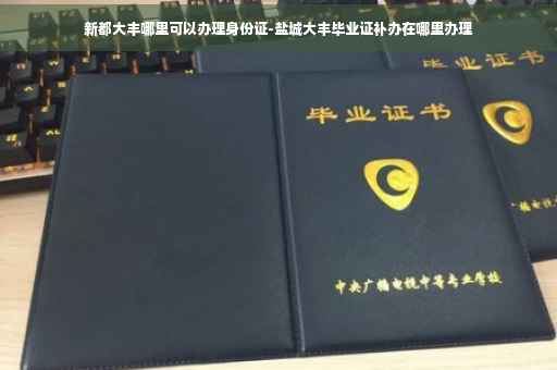 新都大丰哪里可以办理身份证-盐城大丰毕业证补办在哪里办理
