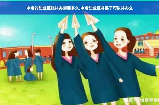 中专的毕业证能补办嘛要多久,中专毕业证书丢了可以补办么
