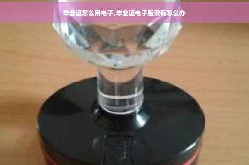 毕业证怎么用电子,毕业证电子版没有怎么办