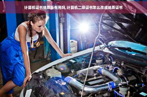 计算机证书纸质版有用吗,计算机二级证书怎么改成纸质证书