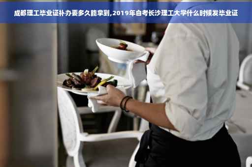 成都理工毕业证补办要多久能拿到,2019年自考长沙理工大学什么时候发毕业证