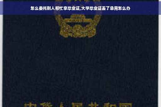 怎么委托别人帮忙拿毕业证,大学毕业证丢了急用怎么办