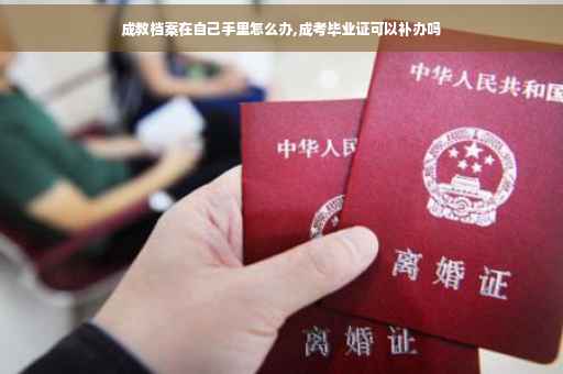 成教档案在自己手里怎么办,成考毕业证可以补办吗
