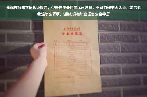 我现在急需学历认证报告,但是在注册时显示已注册,不可办理书面认证,能告诉我这怎么弄啊,谢谢,没有毕业证怎么查学历 我现在急需学历认证报告,但是在注册时显示已注册,不可办理书面认证,能告诉我这怎么弄啊,谢谢,没有毕业证怎么查学历