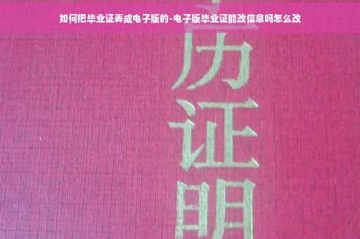 如何把毕业证弄成电子版的-电子版毕业证能改信息吗怎么改