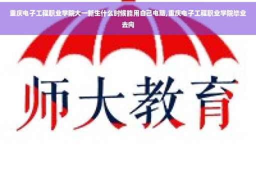 重庆电子工程职业学院大一新生什么时候能用自己电脑,重庆电子工程职业学院毕业去向