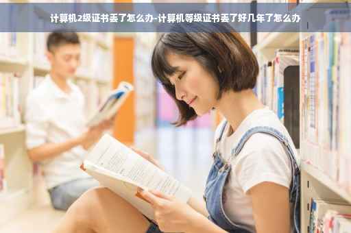 计算机2级证书丢了怎么办-计算机等级证书丢了好几年了怎么办