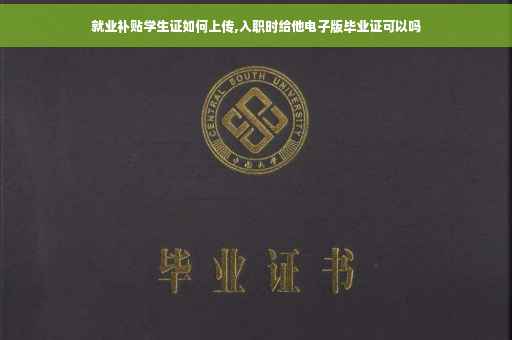 就业补贴学生证如何上传,入职时给他电子版毕业证可以吗
