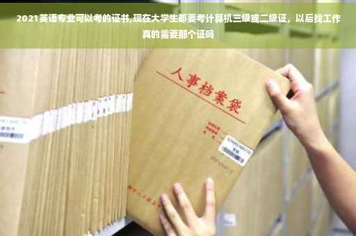 2021英语专业可以考的证书,现在大学生都要考计算机三级或二级证，以后找工作真的需要那个证吗