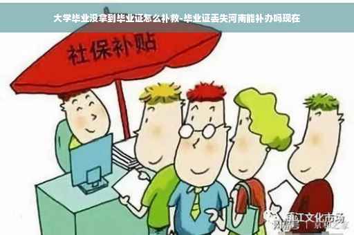 大学毕业没拿到毕业证怎么补救-毕业证丢失河南能补办吗现在