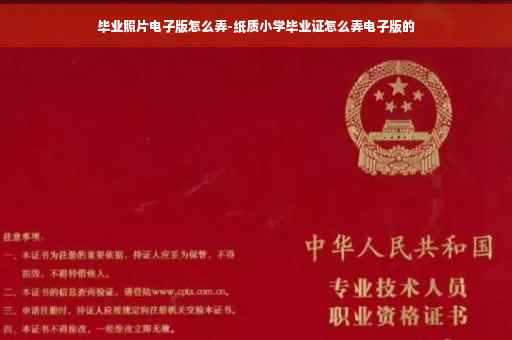 毕业照片电子版怎么弄-纸质小学毕业证怎么弄电子版的