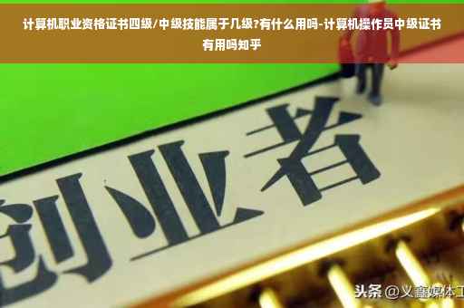 计算机职业资格证书四级/中级技能属于几级?有什么用吗-计算机操作员中级证书有用吗知乎